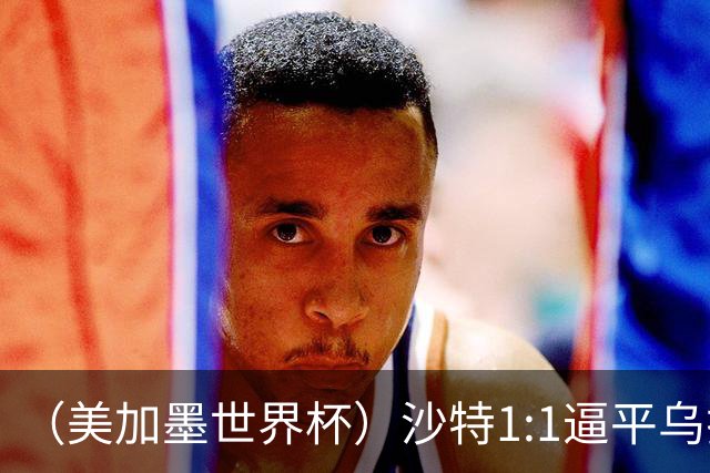 （美加墨世界杯）沙特1:1逼平乌拉圭 伊朗2:2战平新西兰